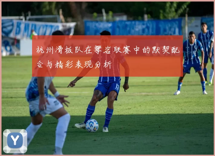 杭州滑板队在攀岩联赛中的默契配合与精彩表现分析