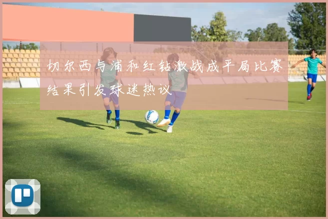切尔西与浦和红钻激战成平局比赛结果引发球迷热议