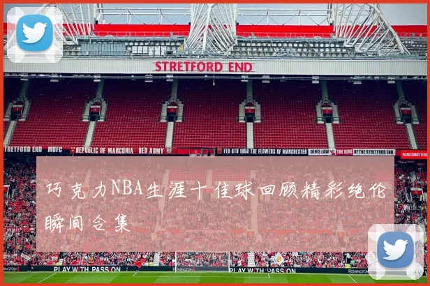 巧克力NBA生涯十佳球回顾精彩绝伦瞬间合集