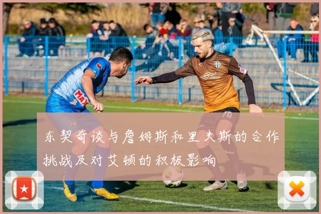 东契奇谈与詹姆斯和里夫斯的合作挑战及对艾顿的积极影响