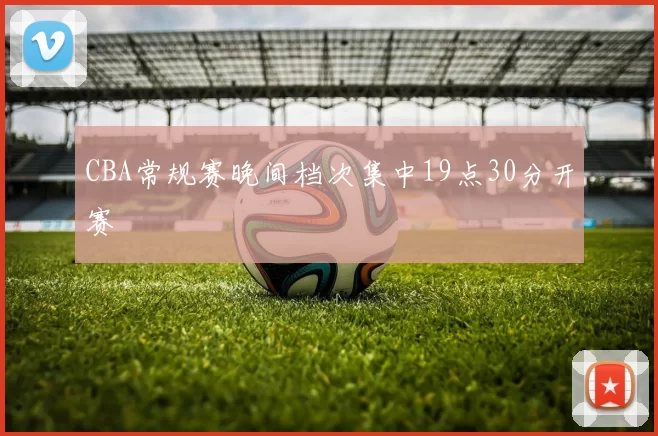 CBA常规赛晚间档次集中19点30分开赛