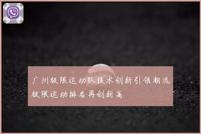 广州极限运动队技术创新引领潮流极限运动排名再创新高