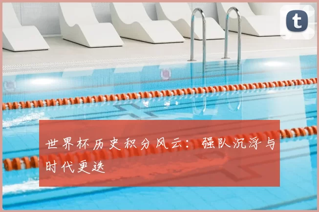 世界杯历史积分风云:强队沉浮与时代更迭