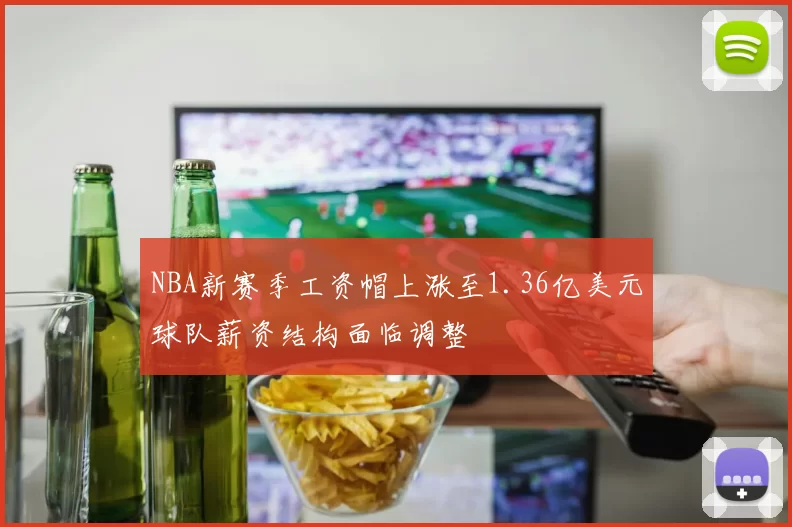 NBA新赛季工资帽上涨至1.36亿美元球队薪资结构面临调整