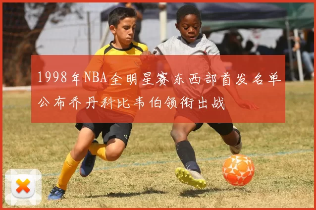 1998年NBA全明星赛东西部首发名单公布乔丹科比韦伯领衔出战