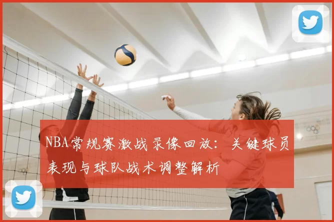 NBA常规赛激战录像回放：关键球员表现与球队战术调整解析