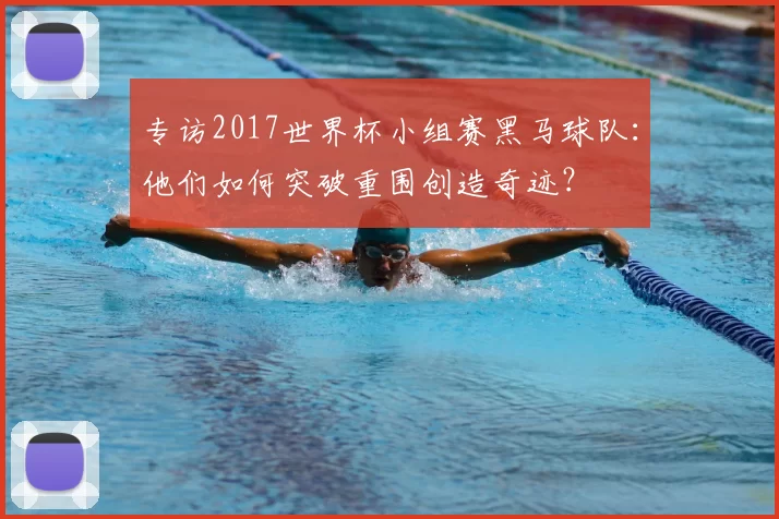 专访2017世界杯小组赛黑马球队:他们如何突破重围创造奇迹?