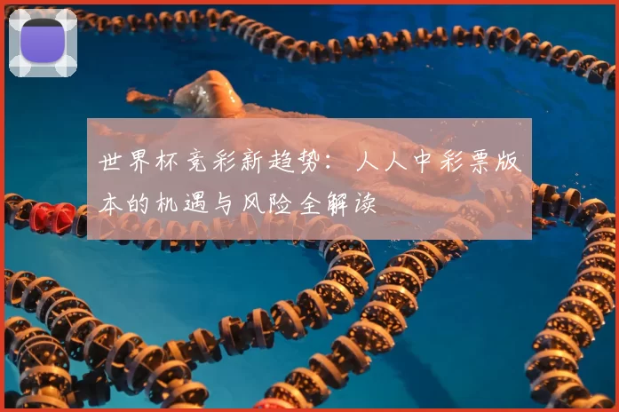 世界杯竞彩新趋势:人人中彩票版本的机遇与风险全解读