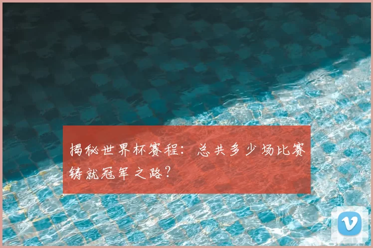揭秘世界杯赛程：总共多少场比赛铸就冠军之路？