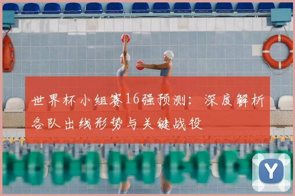 世界杯小组赛16强预测:深度解析各队出线形势与关键战役