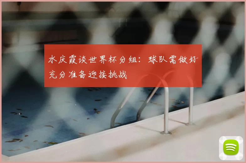 水庆霞谈世界杯分组:球队需做好充分准备迎接挑战