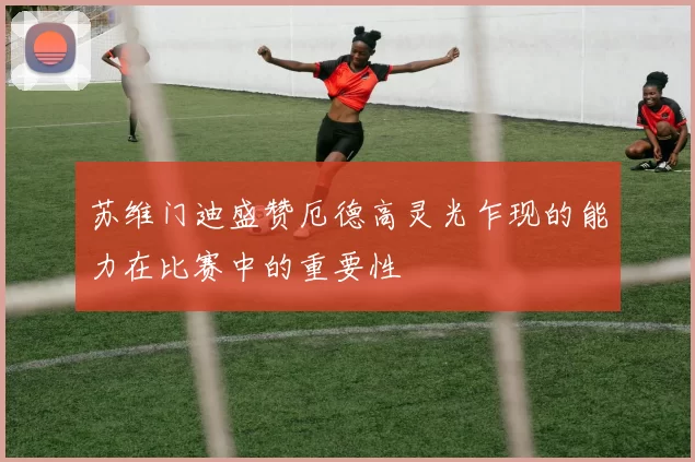 苏维门迪盛赞厄德高灵光乍现的能力在比赛中的重要性
