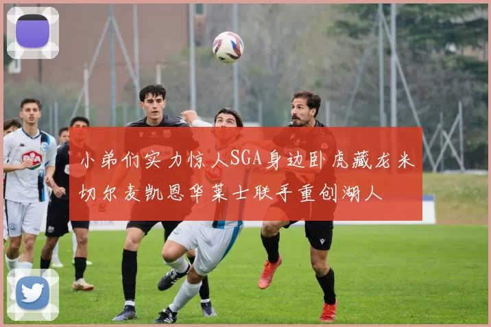 小弟们实力惊人SGA身边卧虎藏龙米切尔麦凯恩华莱士联手重创湖人