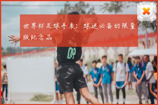 世界杯足球手表：球迷必备的限量版纪念品