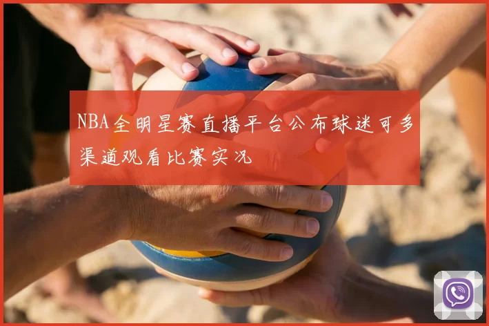 NBA全明星赛直播平台公布球迷可多渠道观看比赛实况