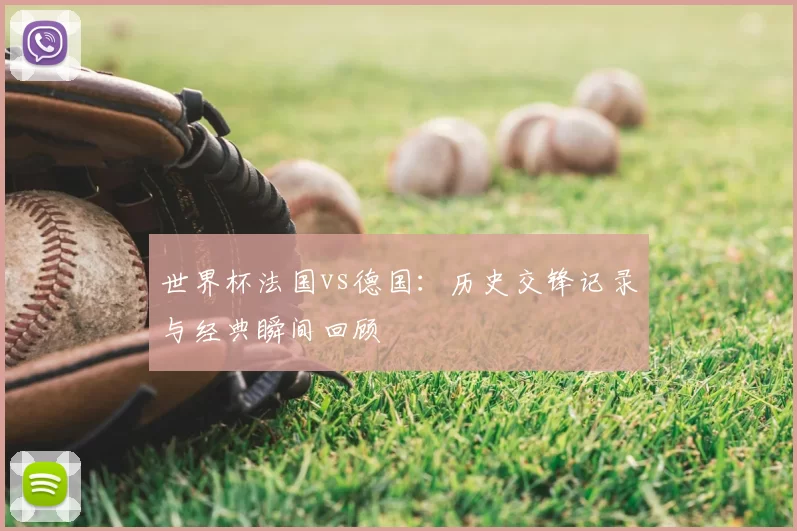 世界杯法国vs德国：历史交锋记录与经典瞬间回顾