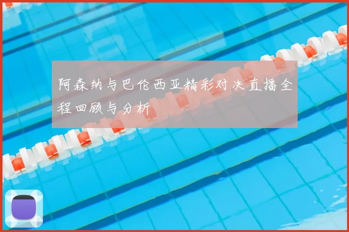 阿森纳与巴伦西亚精彩对决直播全程回顾与分析