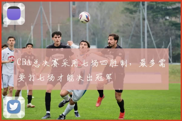 CBA总决赛采用七场四胜制,最多需要打七场才能决出冠军