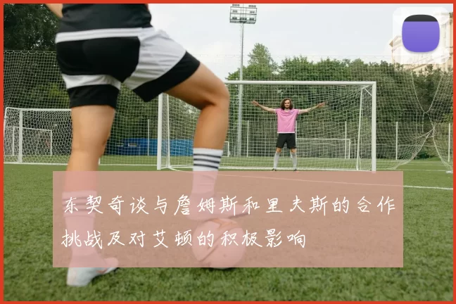 东契奇谈与詹姆斯和里夫斯的合作挑战及对艾顿的积极影响