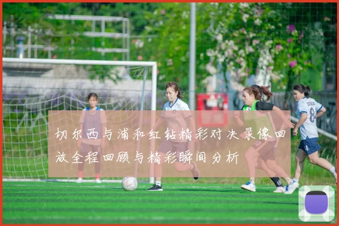 切尔西与浦和红钻精彩对决录像回放全程回顾与精彩瞬间分析