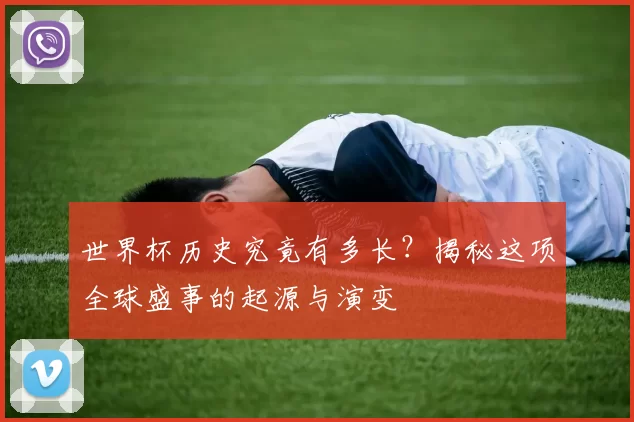 世界杯历史究竟有多长？揭秘这项全球盛事的起源与演变