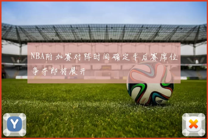 NBA附加赛对阵时间确定季后赛席位争夺即将展开