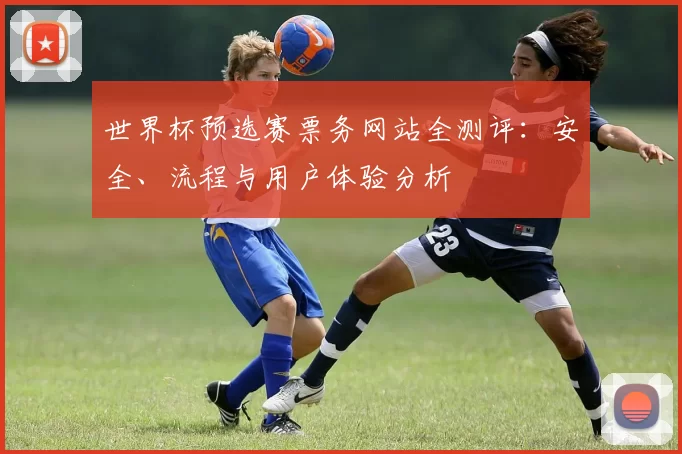 世界杯预选赛票务网站全测评:安全、流程与用户体验分析