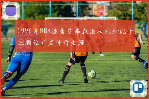 1996年NBA选秀艾弗森成状元科比十三顺位开启传奇生涯
