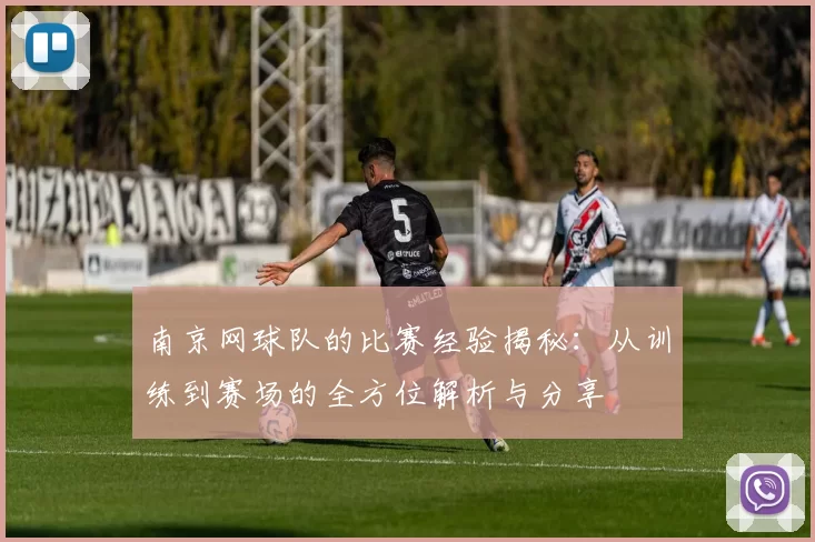 南京网球队的比赛经验揭秘：从训练到赛场的全方位解析与分享