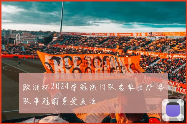 欧洲杯2024夺冠热门队名单出炉 各队争冠前景受关注