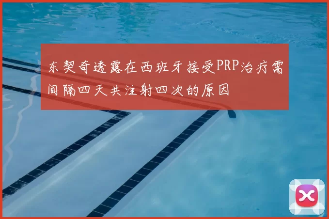 东契奇透露在西班牙接受PRP治疗需间隔四天共注射四次的原因