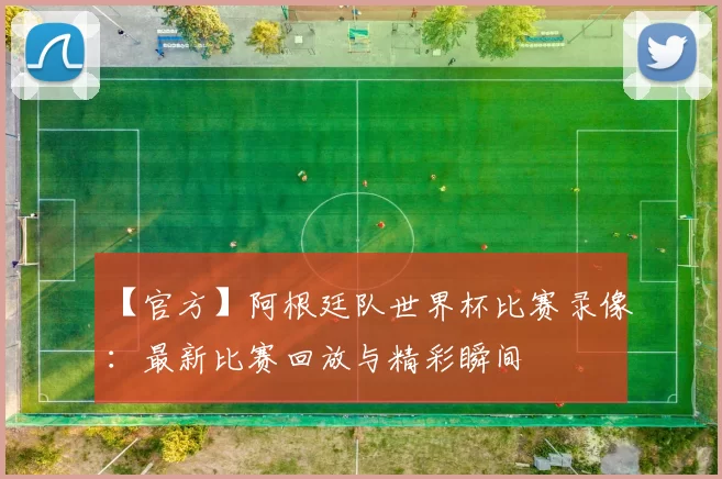【官方】阿根廷队世界杯比赛录像：最新比赛回放与精彩瞬间