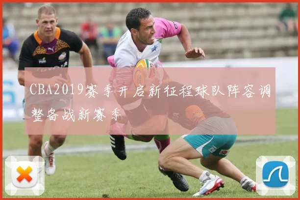 CBA2019赛季开启新征程球队阵容调整备战新赛季