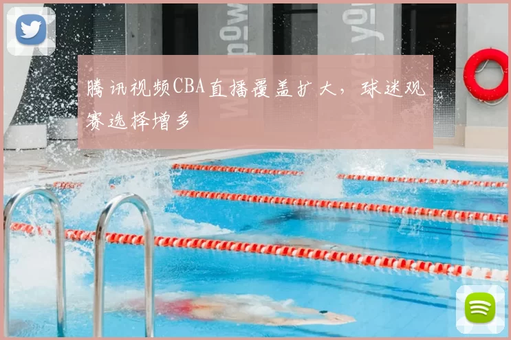 腾讯视频CBA直播覆盖扩大,球迷观赛选择增多