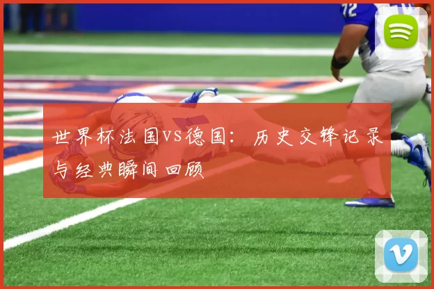 世界杯法国vs德国：历史交锋记录与经典瞬间回顾
