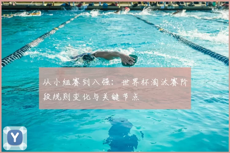 从小组赛到八强：世界杯淘汰赛阶段规则变化与关键节点