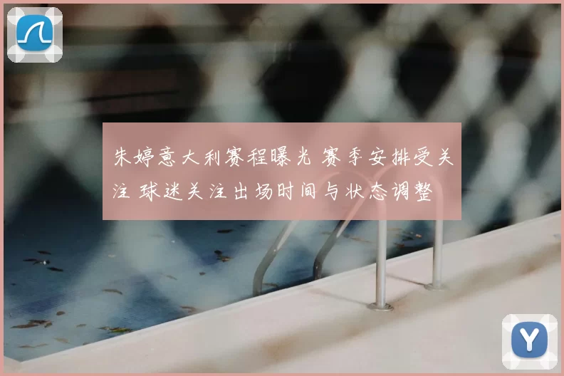 朱婷意大利赛程曝光 赛季安排受关注 球迷关注出场时间与状态调整
