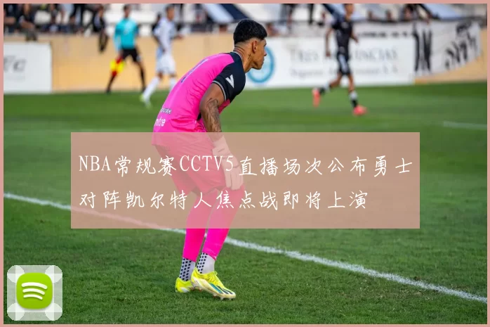 NBA常规赛CCTV5直播场次公布勇士对阵凯尔特人焦点战即将上演