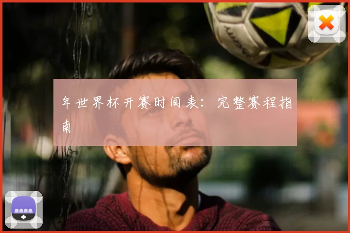 年世界杯开赛时间表:完整赛程指南