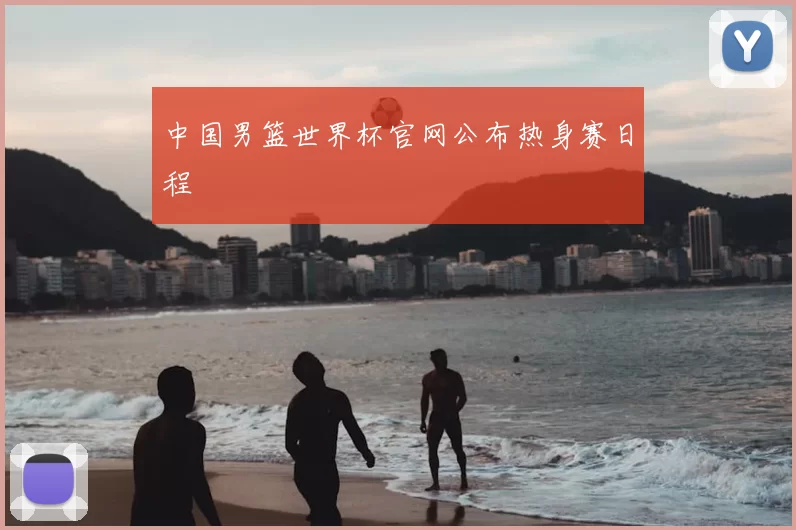 中国男篮世界杯官网公布热身赛日程