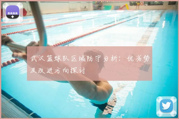 武汉篮球队区域防守分析：优劣势及改进方向探讨