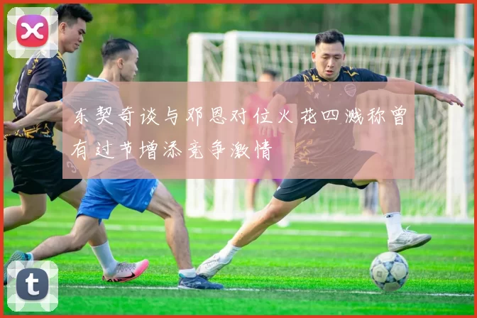 东契奇谈与邓恩对位火花四溅称曾有过节增添竞争激情
