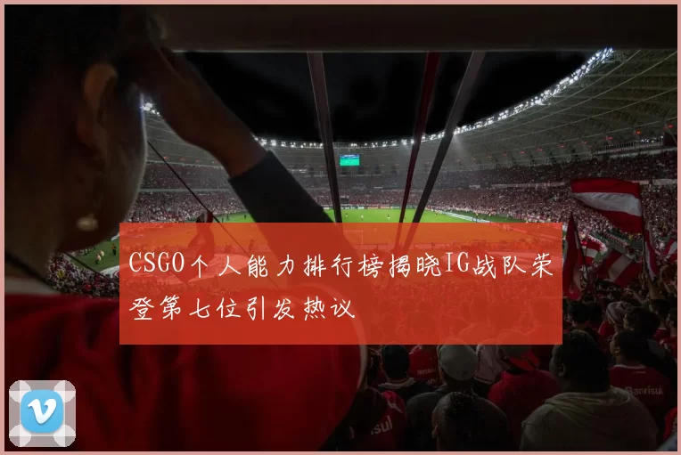 CSGO个人能力排行榜揭晓IG战队荣登第七位引发热议