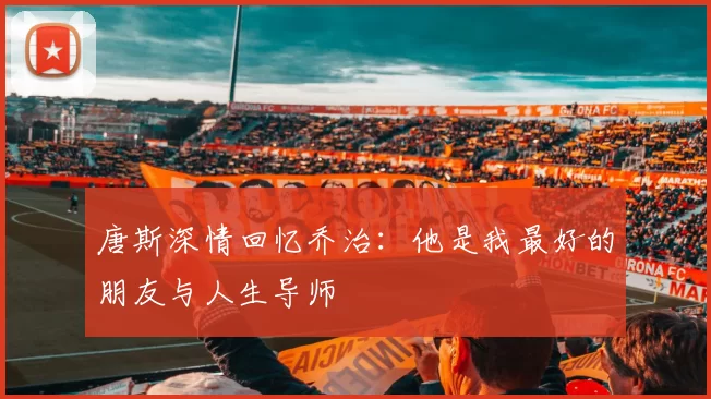 唐斯深情回忆乔治：他是我最好的朋友与人生导师