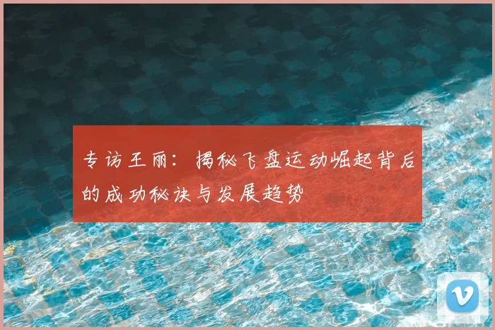 专访王丽：揭秘飞盘运动崛起背后的成功秘诀与发展趋势