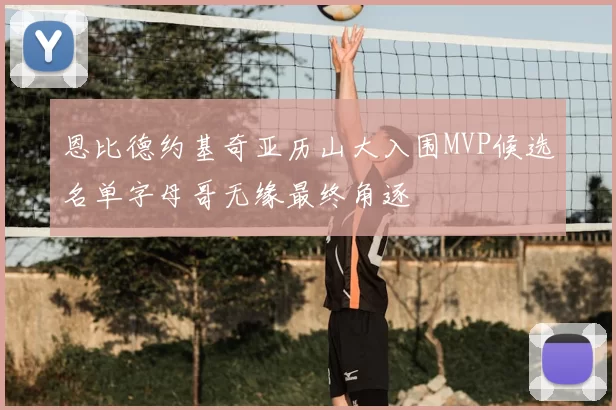 恩比德约基奇亚历山大入围MVP候选名单字母哥无缘最终角逐