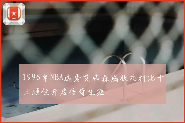 1996年NBA选秀艾弗森成状元科比十三顺位开启传奇生涯