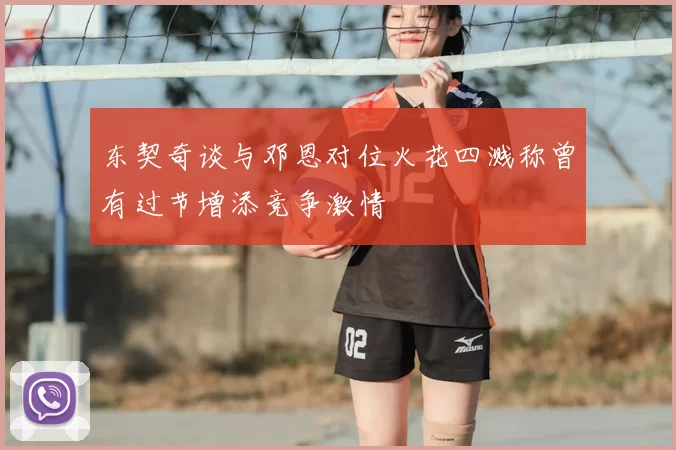 东契奇谈与邓恩对位火花四溅称曾有过节增添竞争激情