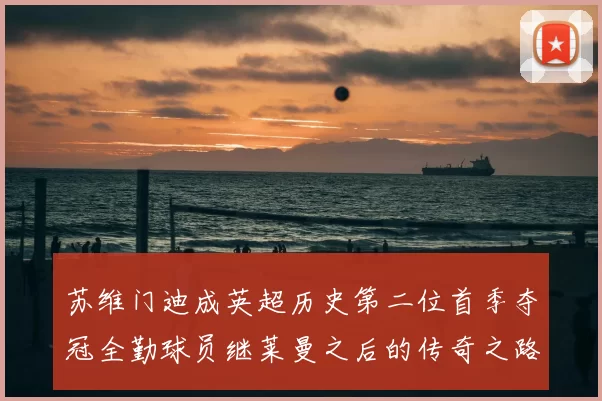 苏维门迪成英超历史第二位首季夺冠全勤球员继莱曼之后的传奇之路