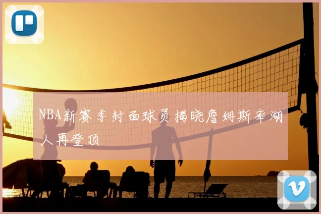 NBA新赛季封面球员揭晓詹姆斯率湖人再登顶